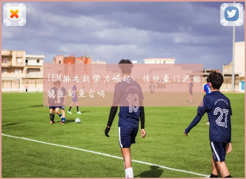 IEM排名新势力崛起，传统豪门还能稳坐钓鱼台吗