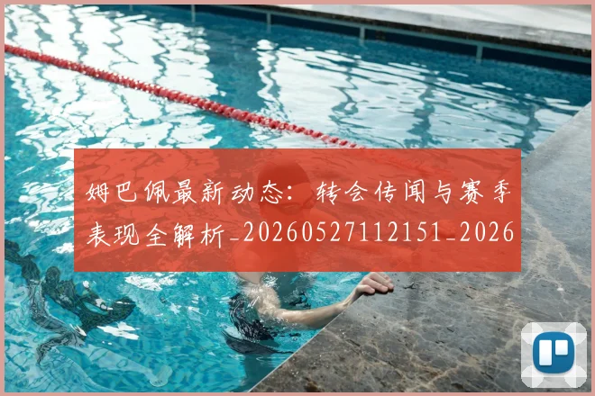 姆巴佩最新动态:转会传闻与赛季表现全解析_20260527112151_20260703231745