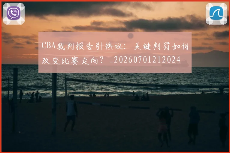 CBA裁判报告引热议：关键判罚如何改变比赛走向？_20260701212024