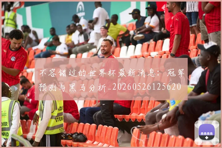 不容错过的世界杯最新消息:冠军预测与黑马分析_20260526125620