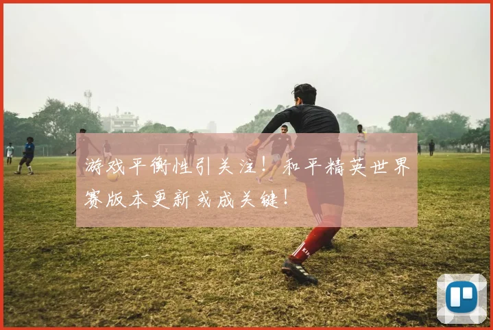 游戏平衡性引关注！和平精英世界赛版本更新或成关键！