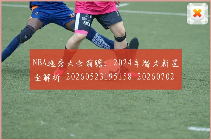 NBA选秀大会前瞻：2024年潜力新星全解析_20260523195158_20260702171556_20260714214725