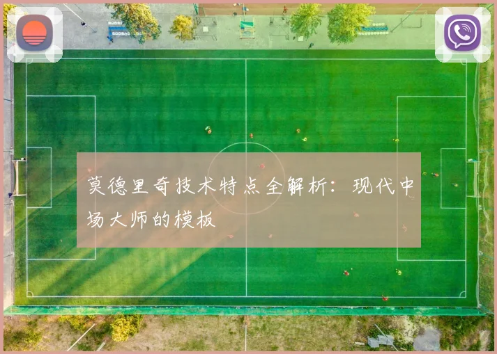 莫德里奇技术特点全解析:现代中场大师的模板