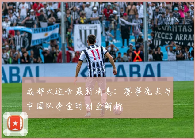 成都大运会最新消息：赛事亮点与中国队夺金时刻全解析