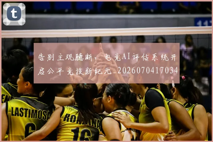 告别主观臆断,电竞AI评估系统开启公平竞技新纪元_20260704170345_20260718205912