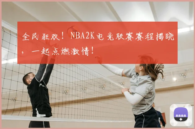 全民狂欢！NBA2K电竞联赛赛程揭晓，一起点燃激情！