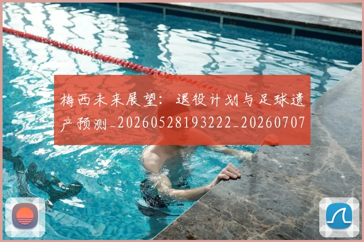 梅西未来展望：退役计划与足球遗产预测_20260528193222_20260707144849