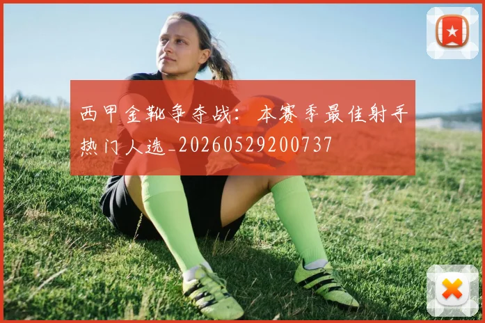 西甲金靴争夺战：本赛季最佳射手热门人选_20260529200737