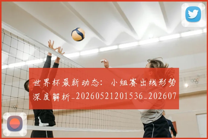 世界杯最新动态：小组赛出线形势深度解析_20260521201536_20260702174053