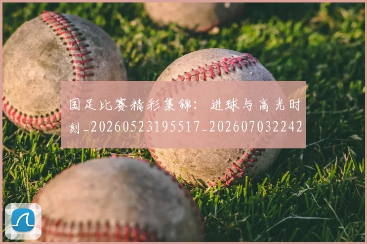 国足比赛精彩集锦：进球与高光时刻_20260523195517_20260703224216