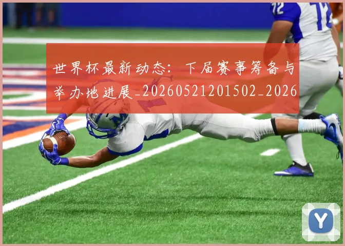 世界杯最新动态:下届赛事筹备与举办地进展_20260521201502_20260702173904_20260715190648