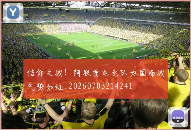 信仰之战!阿联酋电竞队为国而战气势如虹_20260703214241