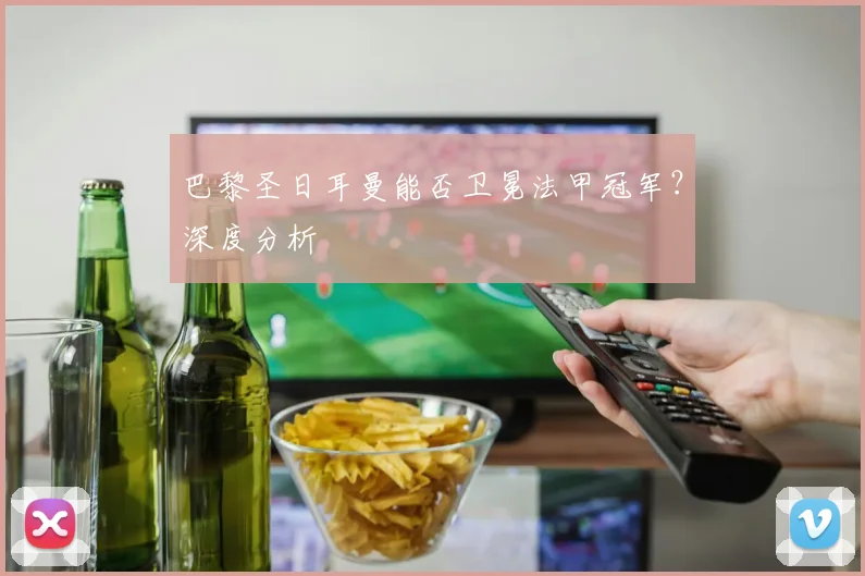 巴黎圣日耳曼能否卫冕法甲冠军?深度分析