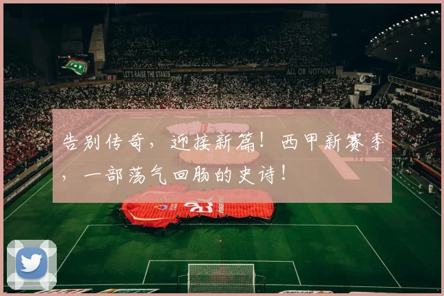 告别传奇,迎接新篇!西甲新赛季,一部荡气回肠的史诗!