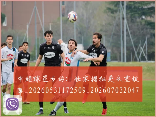 中超球星专访：独家揭秘更衣室故事_20260531172509_20260703204747