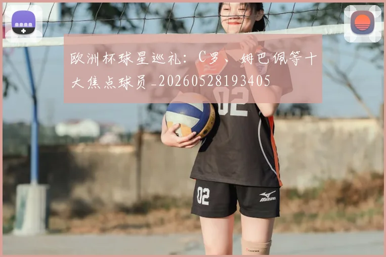 欧洲杯球星巡礼：C罗、姆巴佩等十大焦点球员_20260528193405