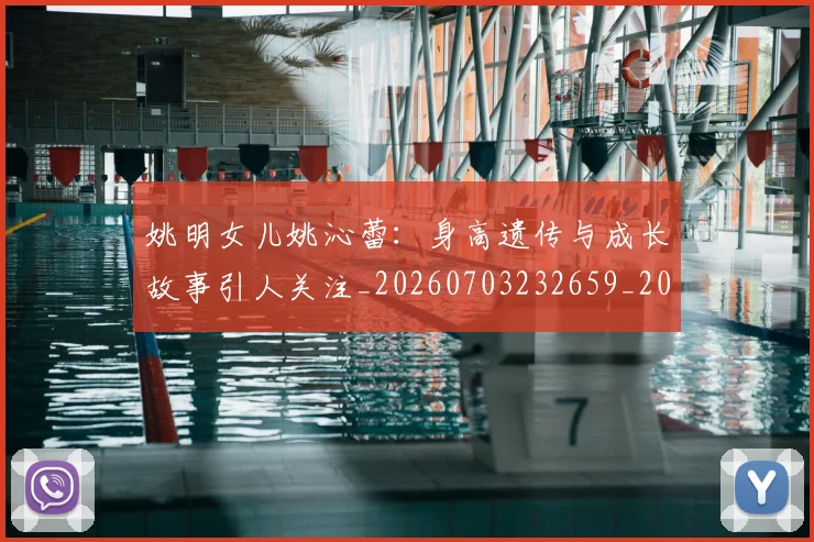 姚明女儿姚沁蕾：身高遗传与成长故事引人关注_20260703232659_20260720191654