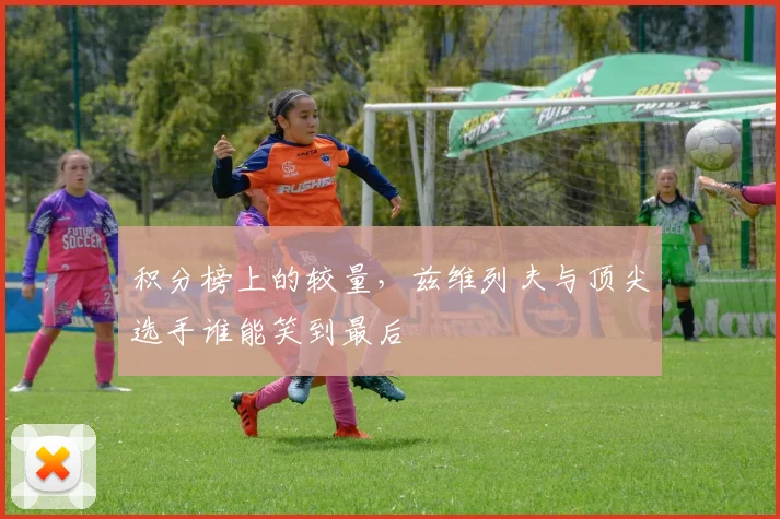 积分榜上的较量，兹维列夫与顶尖选手谁能笑到最后