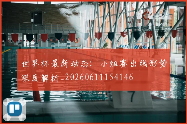 世界杯最新动态：小组赛出线形势深度解析_20260611154146